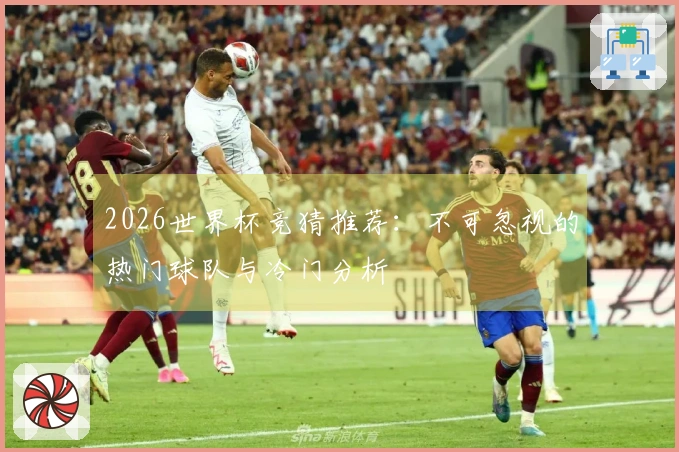2026世界杯竞猜推荐：不可忽视的热门球队与冷门分析