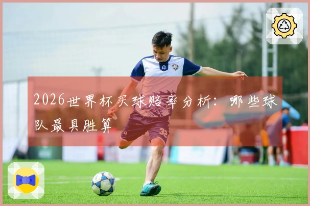 2026世界杯买球赔率分析：哪些球队最具胜算