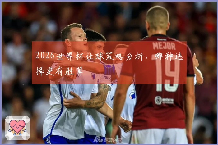 2026世界杯让球策略分析，哪种选择更有胜算